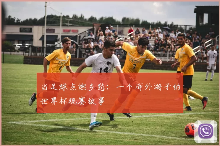 当足球点燃乡愁:一个海外游子的世界杯观赛故事