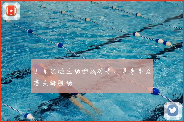 广东宏远主场迎战对手,争夺季后赛关键胜场