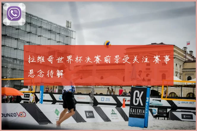 拉维奇世界杯决赛前景受关注 赛事悬念待解