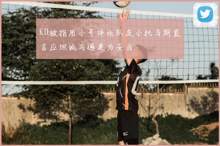 KD被指用小号评论队友小托马斯直言应坦诚沟通更为妥当
