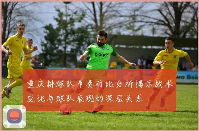 重庆排球队节奏对比分析揭示战术变化与球队表现的深层关系