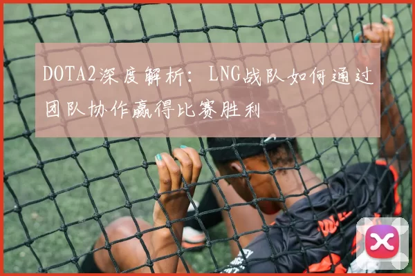 DOTA2深度解析：LNG战队如何通过团队协作赢得比赛胜利
