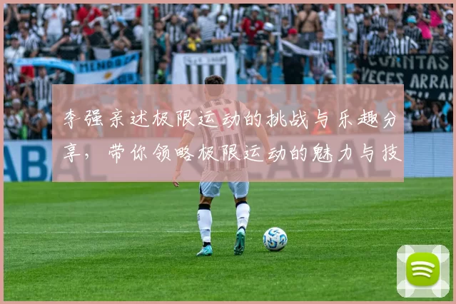 李强亲述极限运动的挑战与乐趣分享，带你领略极限运动的魅力与技巧