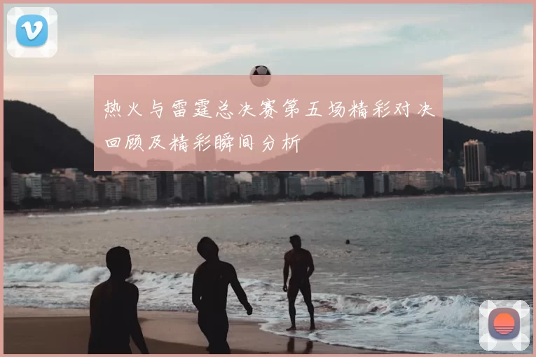 热火与雷霆总决赛第五场精彩对决回顾及精彩瞬间分析