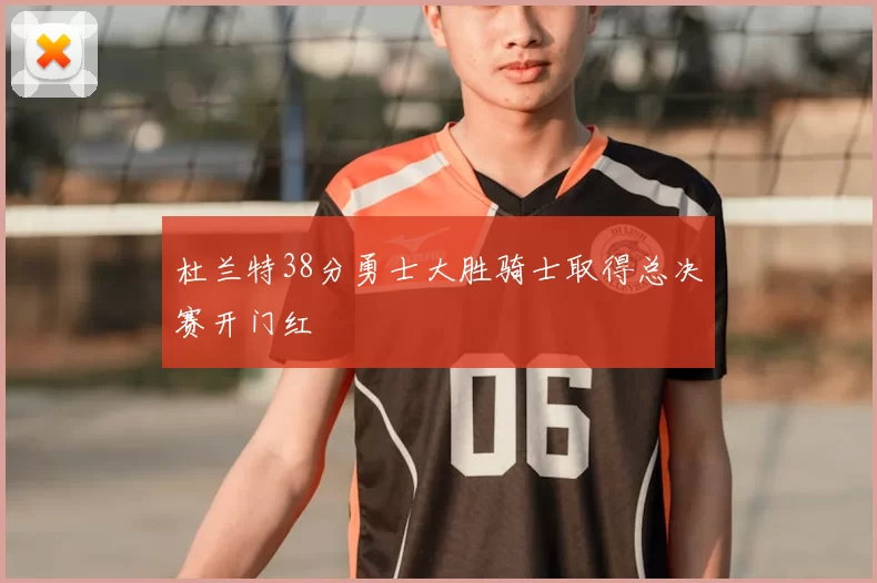 杜兰特38分勇士大胜骑士取得总决赛开门红