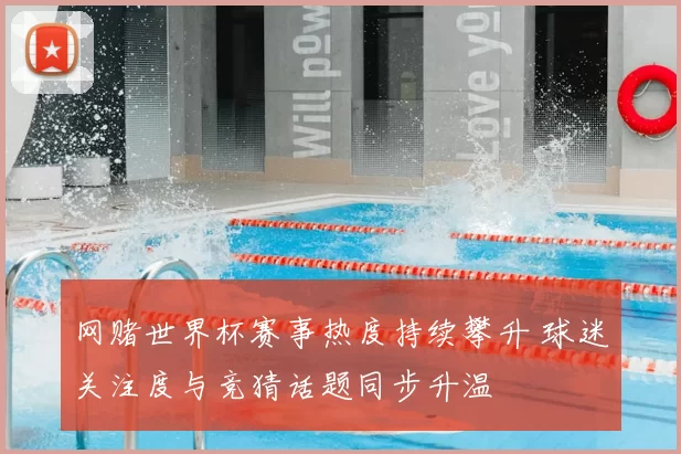 网赌世界杯赛事热度持续攀升 球迷关注度与竞猜话题同步升温