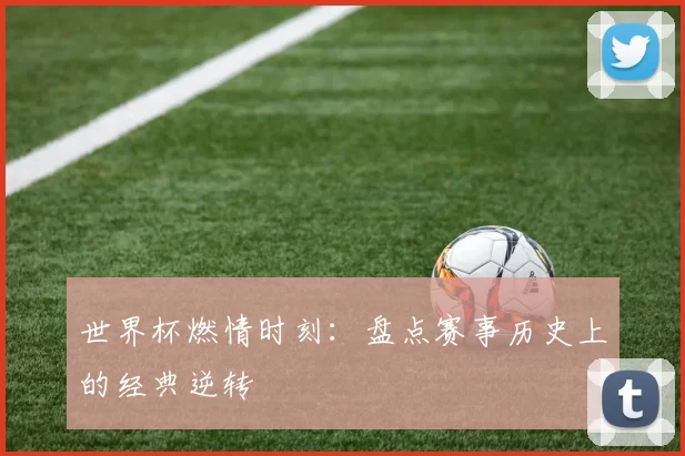 世界杯燃情时刻:盘点赛事历史上的经典逆转