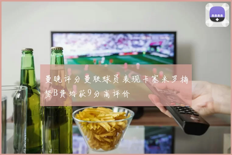 曼晚评分曼联球员表现卡塞米罗梅努B费均获9分高评价