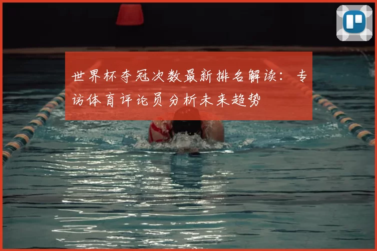 世界杯夺冠次数最新排名解读：专访体育评论员分析未来趋势