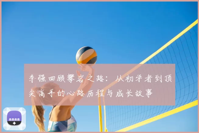 李强回顾攀岩之路：从初学者到顶尖高手的心路历程与成长故事