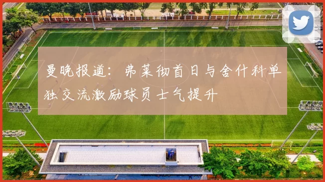 曼晚报道：弗莱彻首日与舍什科单独交流激励球员士气提升