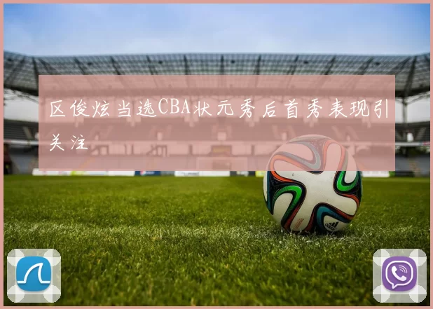 区俊炫当选CBA状元秀后首秀表现引关注