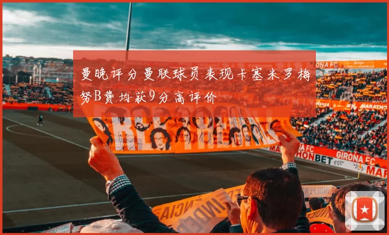 曼晚评分曼联球员表现卡塞米罗梅努B费均获9分高评价
