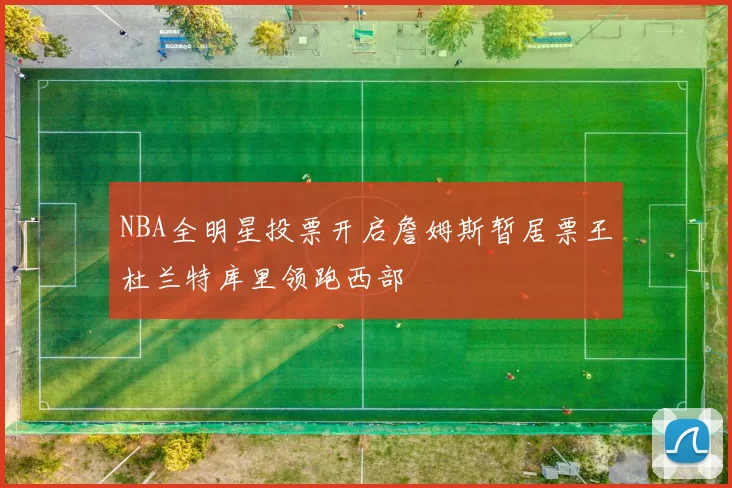 NBA全明星投票开启詹姆斯暂居票王杜兰特库里领跑西部