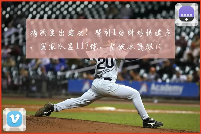 梅西复出建功！替补1分钟妙传造点，国家队轰117球，首破冰岛球门