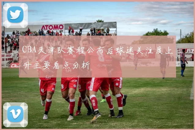 CBA天津队赛程公布后球迷关注度上升主要看点分析