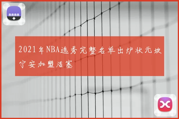 2021年NBA选秀完整名单出炉状元坎宁安加盟活塞