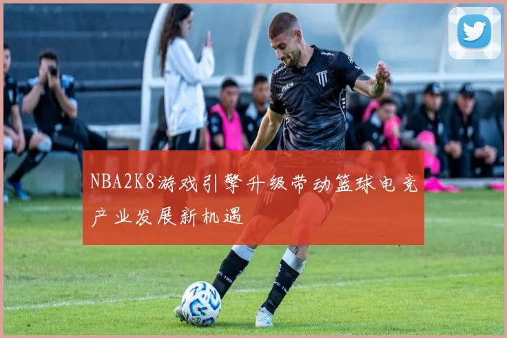 NBA2K8游戏引擎升级带动篮球电竞产业发展新机遇