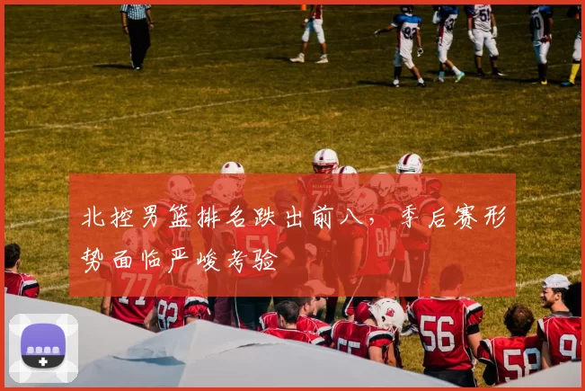 北控男篮排名跌出前八,季后赛形势面临严峻考验