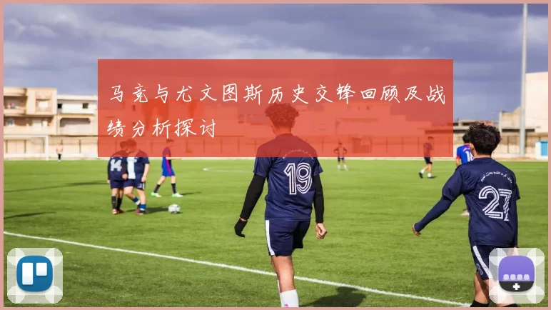 马竞与尤文图斯历史交锋回顾及战绩分析探讨