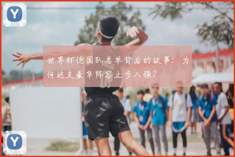 世界杯德国队名单背后的故事:为何这支豪华阵容止步八强?