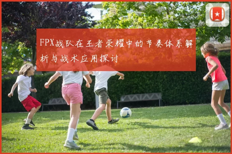 FPX战队在王者荣耀中的节奏体系解析与战术应用探讨