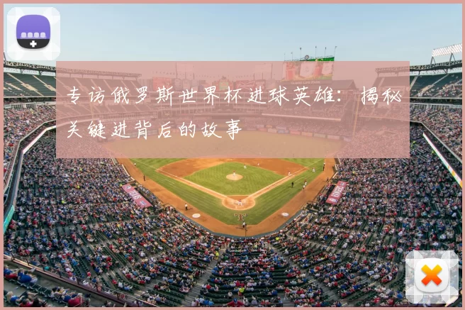 专访俄罗斯世界杯进球英雄:揭秘关键进背后的故事