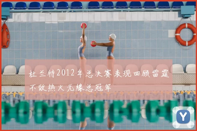 杜兰特2012年总决赛表现回顾雷霆不敌热火无缘总冠军