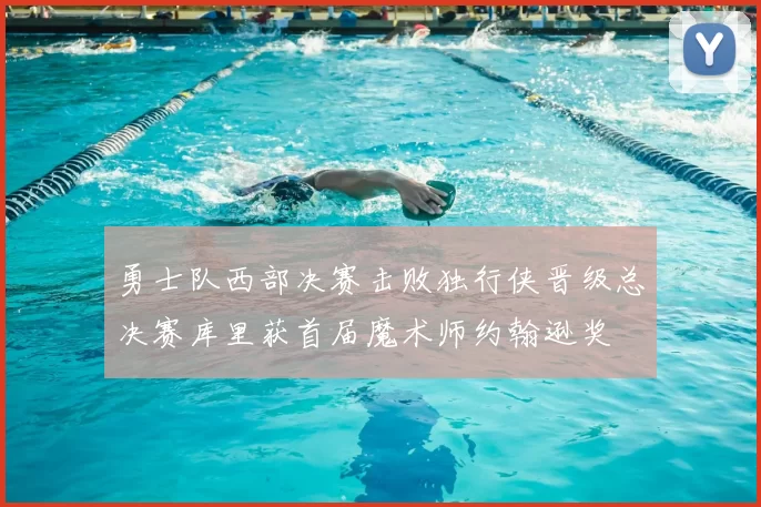 勇士队西部决赛击败独行侠晋级总决赛库里获首届魔术师约翰逊奖
