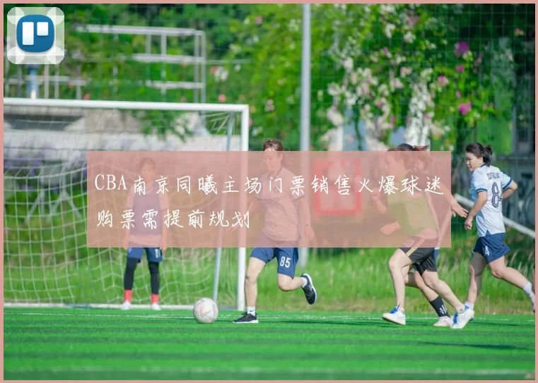 CBA南京同曦主场门票销售火爆球迷购票需提前规划