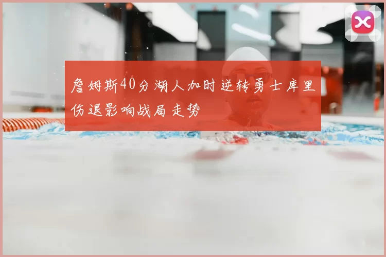 詹姆斯40分湖人加时逆转勇士库里伤退影响战局走势