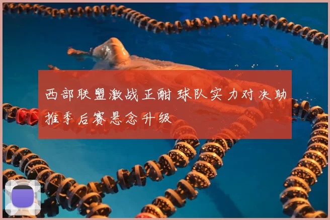 西部联盟激战正酣 球队实力对决助推季后赛悬念升级