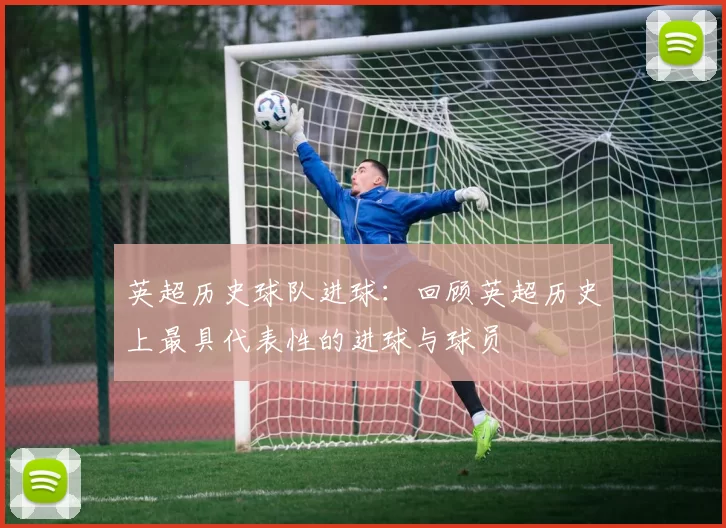 英超历史球队进球：回顾英超历史上最具代表性的进球与球员