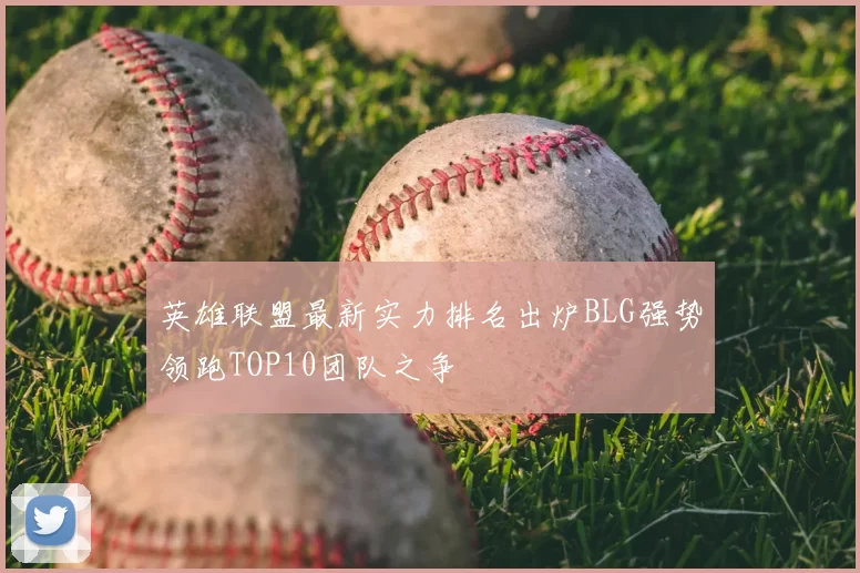 英雄联盟最新实力排名出炉BLG强势领跑TOP10团队之争