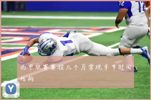 西甲联赛赛程几个月常规季节时间结构