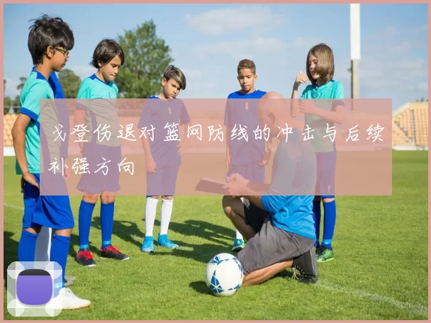 戈登伤退对篮网防线的冲击与后续补强方向