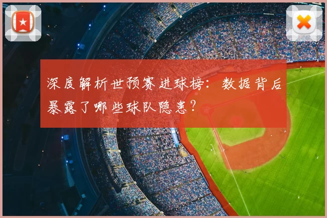 深度解析世预赛进球榜：数据背后暴露了哪些球队隐患？