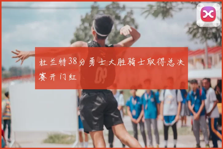 杜兰特38分勇士大胜骑士取得总决赛开门红