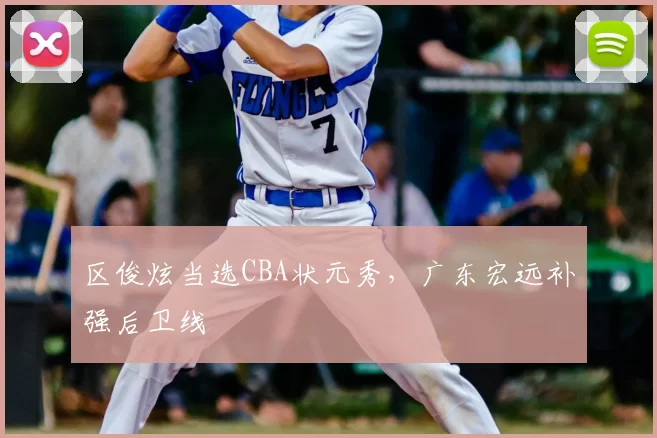 区俊炫当选CBA状元秀，广东宏远补强后卫线