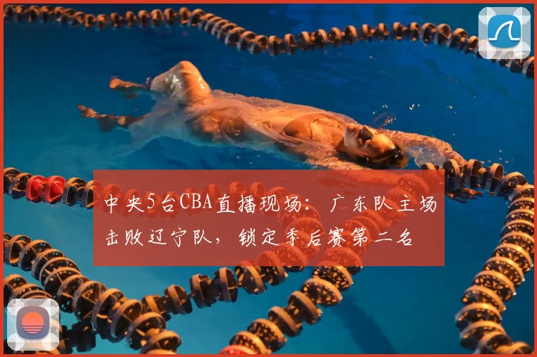 中央5台CBA直播现场:广东队主场击败辽宁队,锁定季后赛第二名