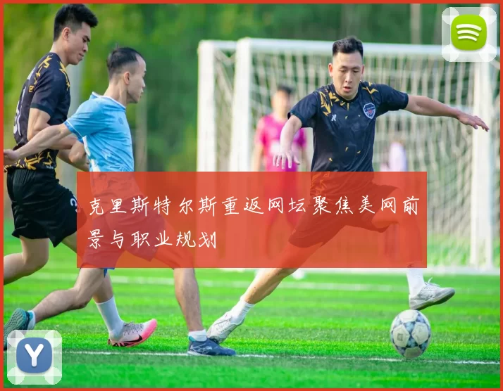 克里斯特尔斯重返网坛聚焦美网前景与职业规划