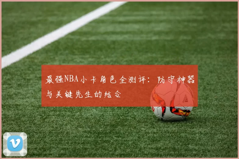 最强NBA小卡角色全测评：防守神器与关键先生的结合