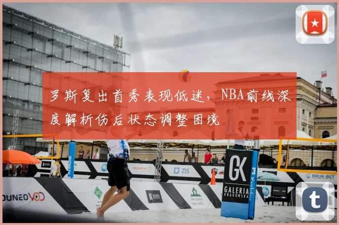 罗斯复出首秀表现低迷，NBA前线深度解析伤后状态调整困境
