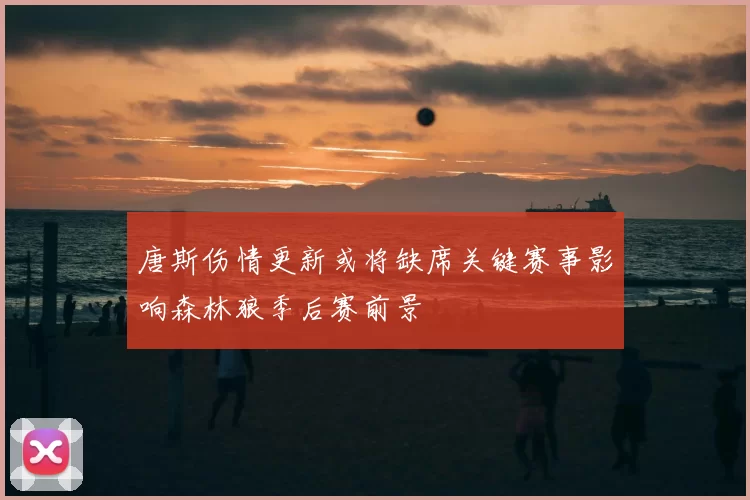 唐斯伤情更新或将缺席关键赛事影响森林狼季后赛前景