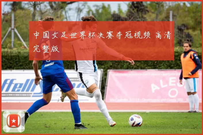 中国女足世界杯决赛夺冠视频 高清完整版