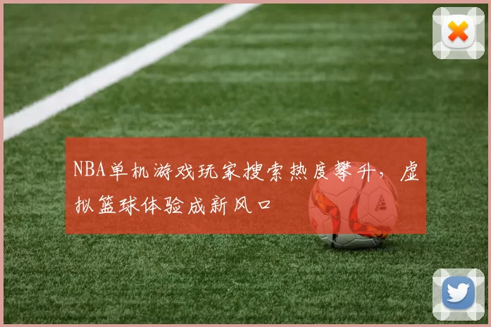 NBA单机游戏玩家搜索热度攀升,虚拟篮球体验成新风口