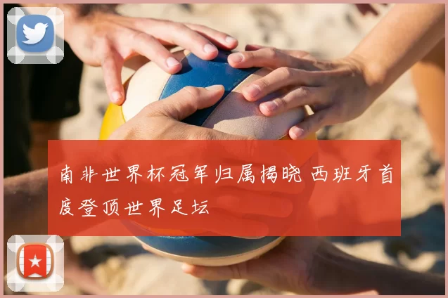 南非世界杯冠军归属揭晓 西班牙首度登顶世界足坛