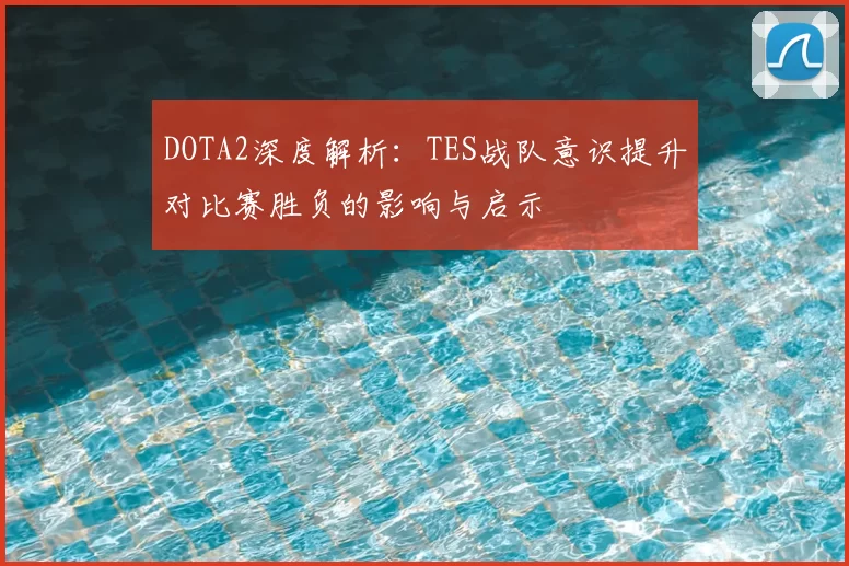 DOTA2深度解析：TES战队意识提升对比赛胜负的影响与启示