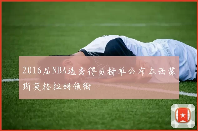 2016届NBA选秀得分榜单公布本西蒙斯英格拉姆领衔