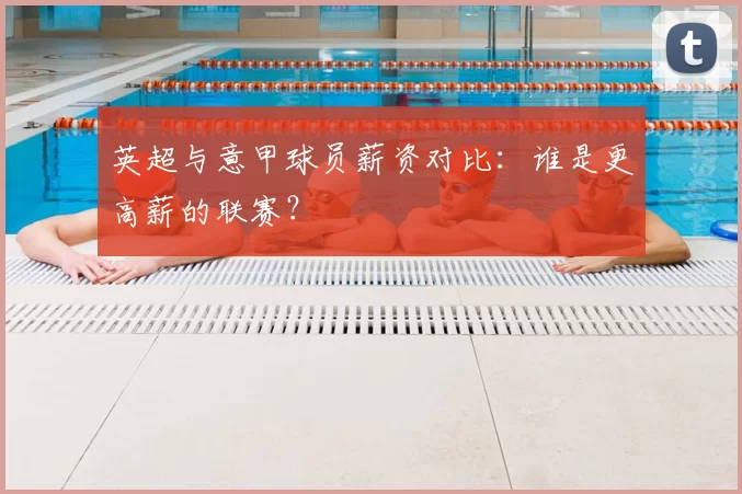 英超与意甲球员薪资对比：谁是更高薪的联赛？